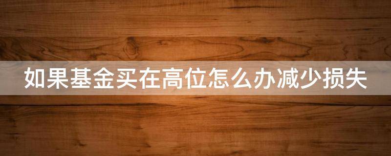 如果基金买在高位怎么办减少损失 基金买在高位了怎么办