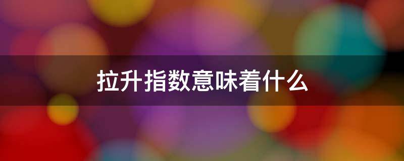 拉升指数意味着什么（证券拉升指数说明什么?）