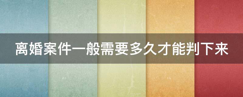 离婚案件一般需要多久才能判下来（离婚案件最快多久能判决书）