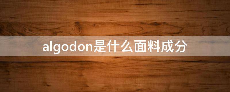 algodon是什么面料成分 Algodon是什么材质