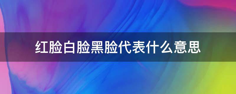 红脸白脸黑脸代表什么意思（黑脸表示什么白脸表示什么红脸表示什么）
