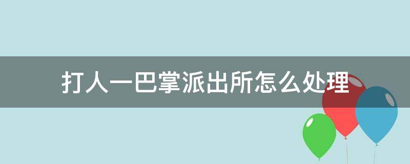 打人一巴掌派出所怎么处理 打人一巴掌派出所怎么处理俩天后报警可以