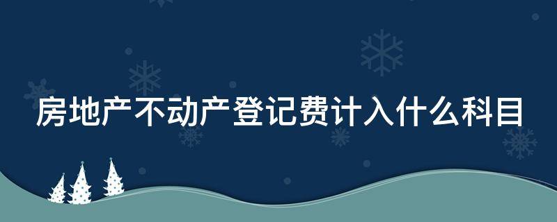 房地产不动产登记费计入什么科目 房地产企业不动产登记费计入哪个科目
