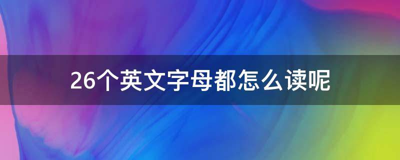 26个英文字母都怎么读呢（26个英文字母咋读）