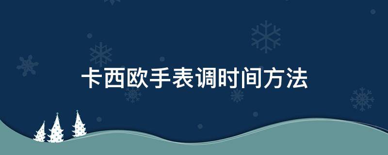 卡西欧手表调时间方法（卡西欧手表调时间的正确方法）