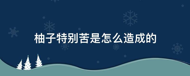 柚子特别苦是怎么造成的 柚子特别苦是什么原因