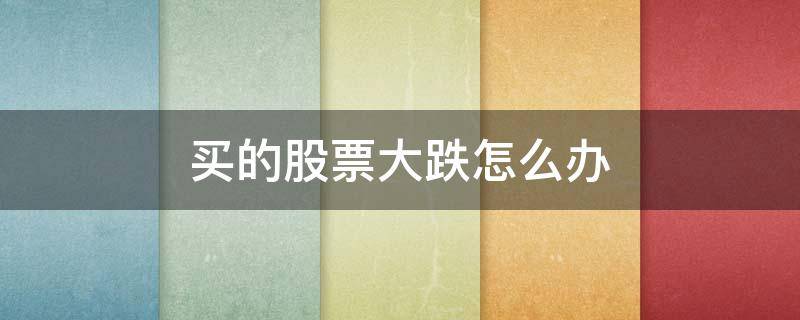 买的股票大跌怎么办（买股票大跌后怎么办）
