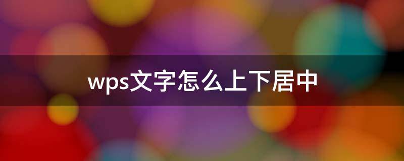 wps文字怎么上下居中 wps文字怎么上下居中对齐