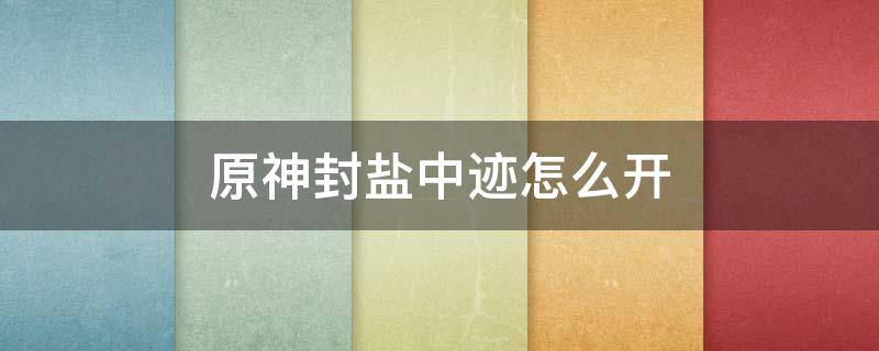 原神封盐中迹怎么开 原神封盐中迹怎么开手机