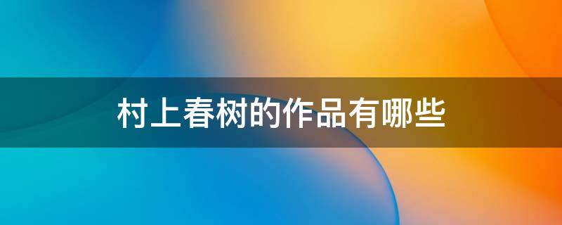 村上春树的作品有哪些（村上春树经典作品有哪些）