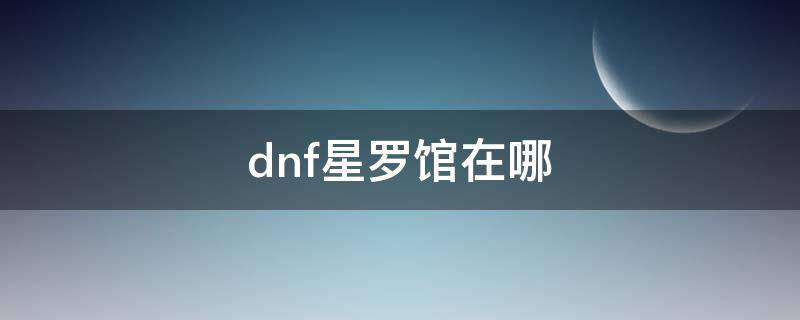 dnf星罗馆在哪 地下城星罗馆在哪