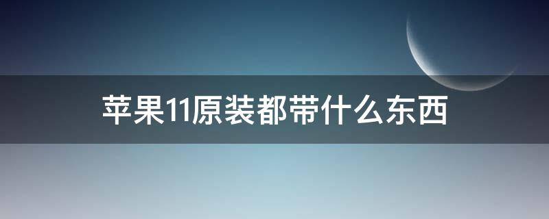 苹果11原装都带什么东西 苹果11手机原装带什么