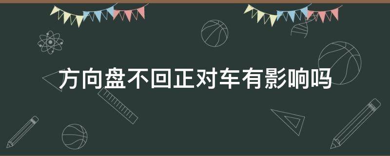 方向盘不回正对车有影响吗 停车方向盘不回正对车有影响吗