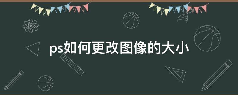ps如何更改图像的大小（ps怎么改变图像的大小）