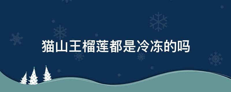 猫山王榴莲都是冷冻的吗（猫山王榴莲只有冷冻的吗）