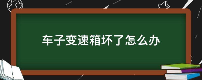 车子变速箱坏了怎么办 变速箱坏了怎么回事