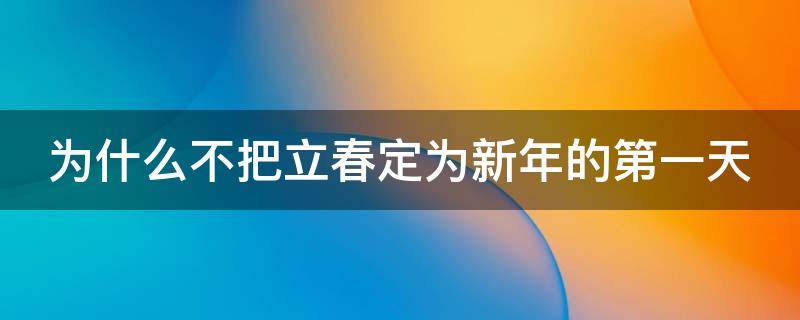 为什么不把立春定为新年的第一天（立春为什么不是新年第一天）