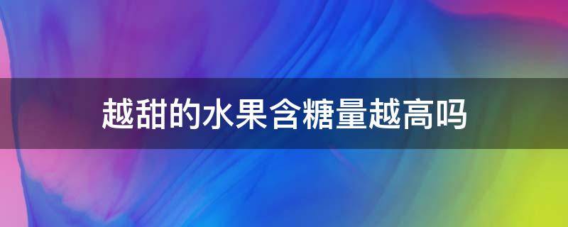 越甜的水果含糖量越高吗（越甜的水果含糖量越高吗?相对口感不甜的水果）