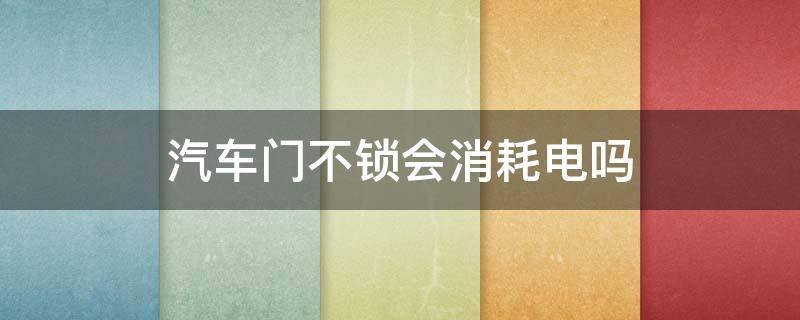 汽车门不锁会消耗电吗 车没锁门会消耗电吗