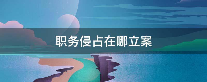职务侵占在哪立案（职务侵占在哪里立案）