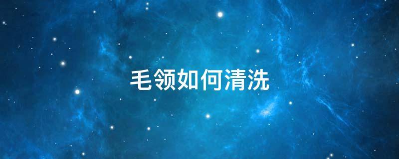 毛领如何清洗（毛领如何清洗还原）