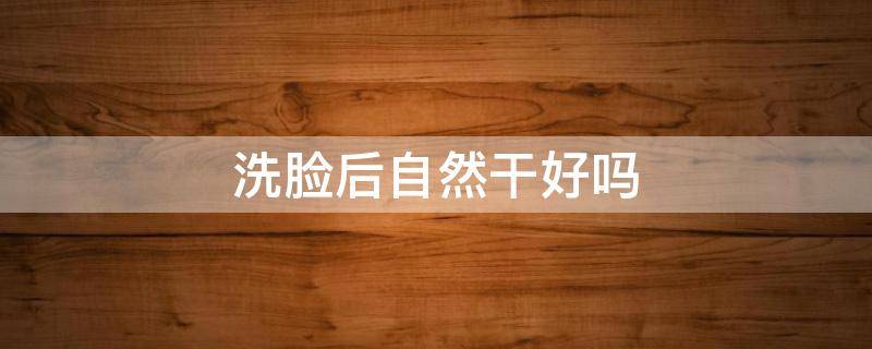 洗脸后自然干好吗（脸洗完自然干好吗）