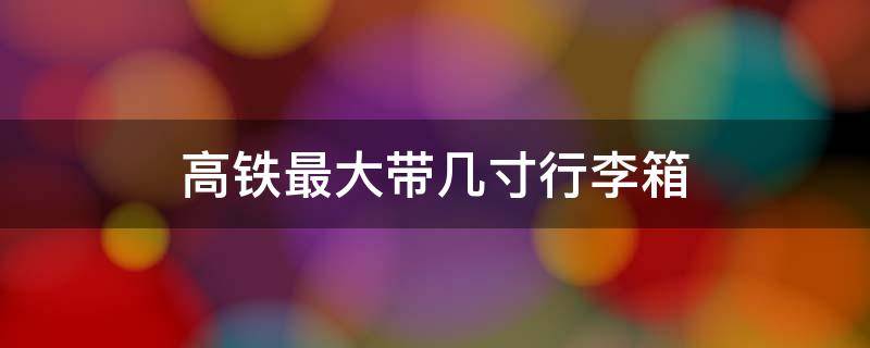 高铁最大带几寸行李箱 高铁最大带几寸行李箱,可以带两个吗?