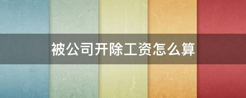 被公司开除工资怎么算（公司职员被开除工资怎么算）