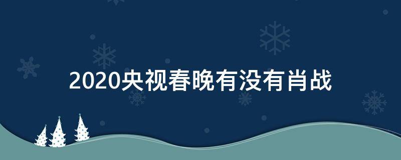 2020央视春晚有没有肖战 2020年春晚有没有肖战