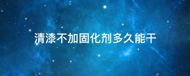 清漆不加固化剂多久能干（清漆不用固化剂）