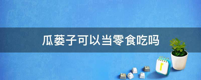 瓜蒌子可以当零食吃吗（瓜蒌子可以直接吃吗）