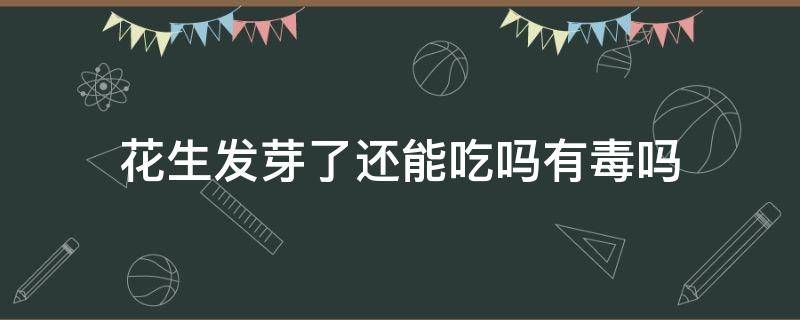 花生发芽了还能吃吗有毒吗（花生发芽了还可以吃吗有毒吗）