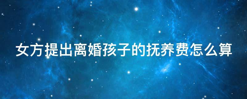 女方提出离婚孩子的抚养费怎么算 女方提离婚要给孩子抚养费 多少钱