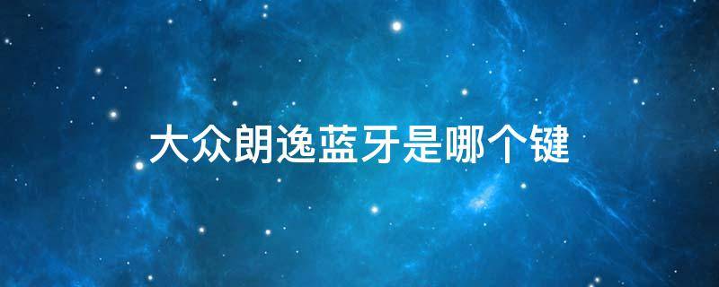 大众朗逸蓝牙是哪个键（大众朗动蓝牙是哪个键）