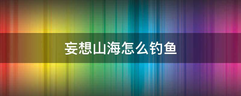 妄想山海怎么钓鱼（妄想山海怎么钓鱼才不会失败）