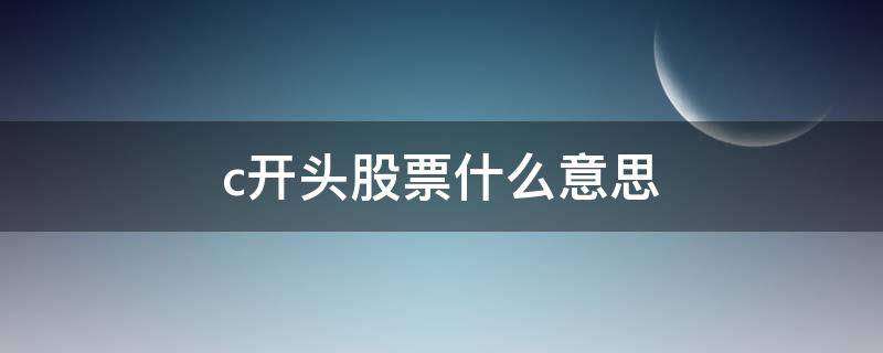 c开头股票什么意思 股票名称c开头是什么意思