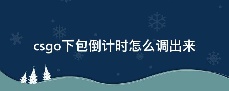 csgo下包倒计时怎么调出来（csgo官匹下包倒计时怎么调出来）