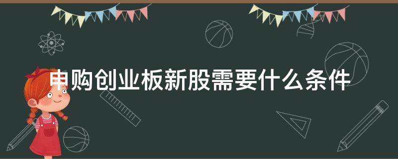 申购创业板新股需要什么条件（申购新股需要开通创业板吗）