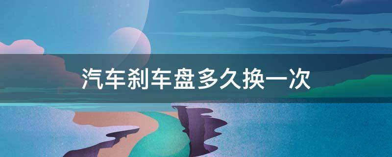 汽车刹车盘多久换一次 宝马汽车刹车盘多久换一次