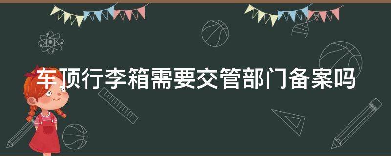 车顶行李箱需要交管部门备案吗（车顶行李箱会被交警查吗）