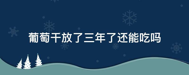 葡萄干放了三年了还能吃吗 葡萄干放置一年还可以吃吗
