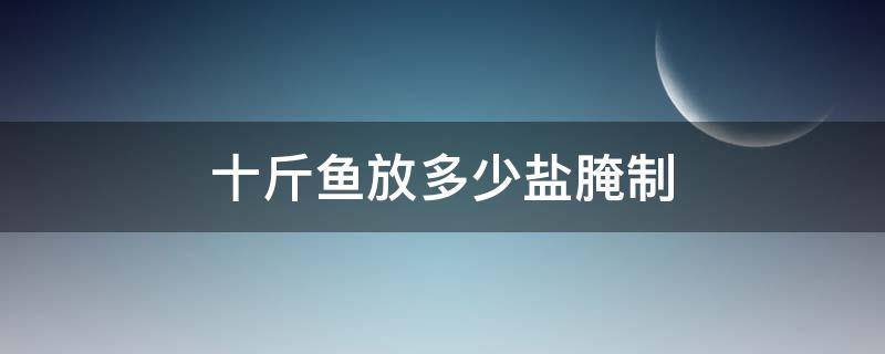 十斤鱼放多少盐腌制（十斤鱼放多少盐腌制 玉和玛瑙有什么区别啊）