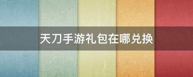 天刀手游礼包在哪兑换 天涯明月刀手游礼包兑换在哪