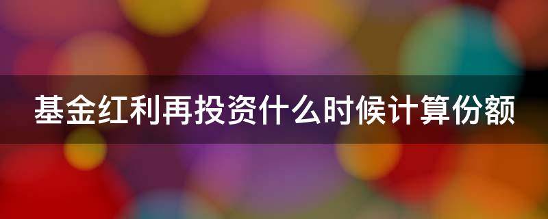 基金红利再投资什么时候计算份额（基金红利再投资是按什么价格）
