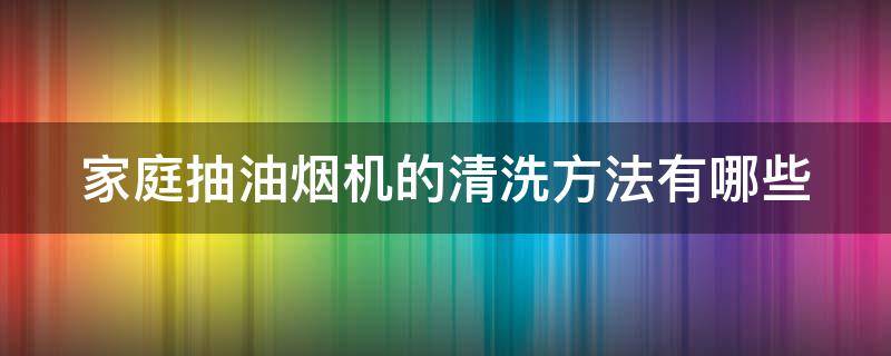 家庭抽油烟机的清洗方法有哪些 家庭抽油烟机的清洗方法有哪些视频