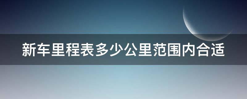 新车里程表多少公里范围内合适 新车里程表多少公里范围内合适开