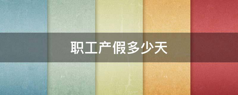 职工产假多少天 职工产假多少天2022新规定