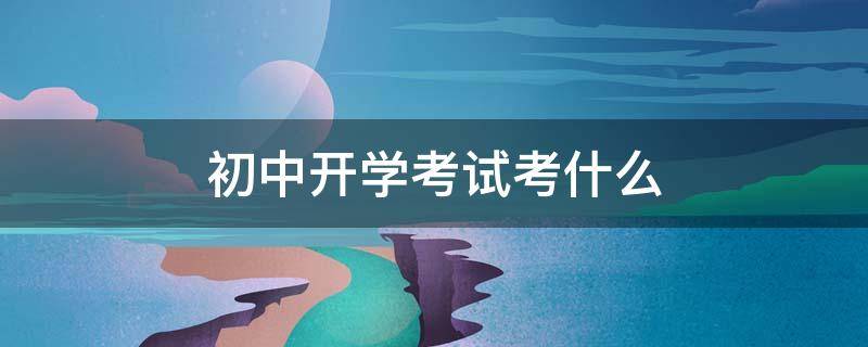 初中开学考试考什么（初一开学考试一般考什么）