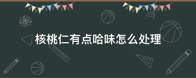 核桃仁有点哈味怎么处理（核桃有点哈味吃了会怎样）