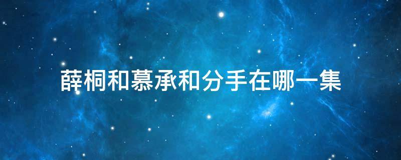 薛桐和慕承和分手在哪一集（独家记忆中薛桐和慕承和最后在一起了吗）